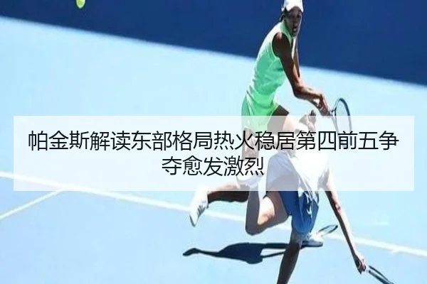 帕金斯解读东部格局热火稳居第四前五争夺愈发激烈